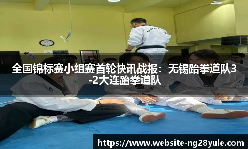全国锦标赛小组赛首轮快讯战报：无锡跆拳道队3-2大连跆拳道队